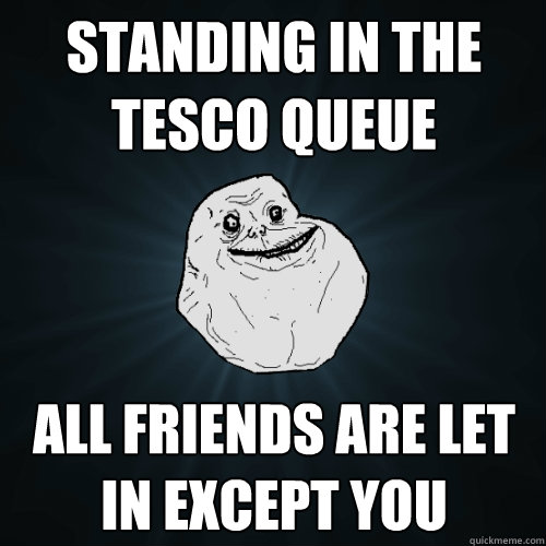 Standing in the Tesco queue All friends are let in except you  Forever Alone