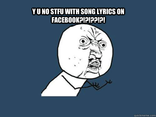 Y U NO stfu with song lyrics on facebook?!?!??!?!  Facebook song lyrics