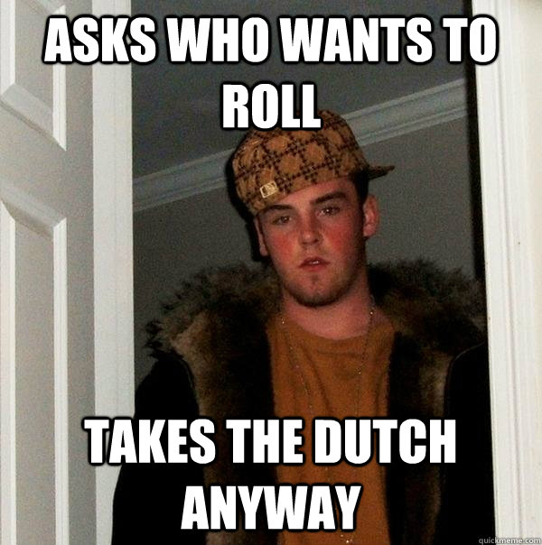 asks who wants to roll takes the dutch anyway  Scumbag Steve