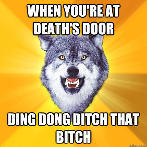 When you're at death's door ding dong ditch that bitch  Courage Wolf