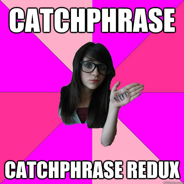 catchphrase catchphrase redux  Idiot Nerd Girl