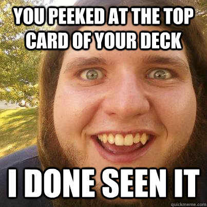 You peeked at the top card of your deck i done seen it  