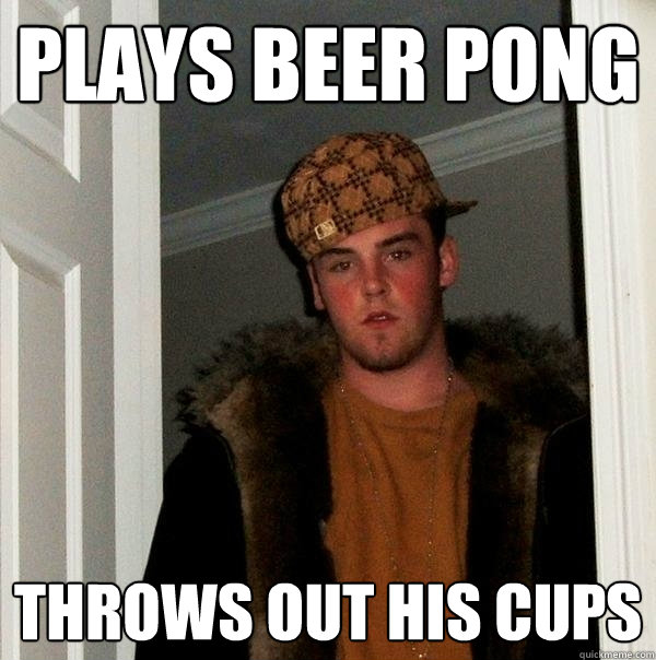 Plays beer pong Throws out his cups  Scumbag Steve