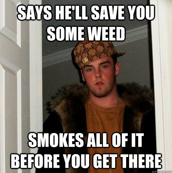 Says he'll save you some weed Smokes all of it before you get there  Scumbag Steve