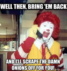 well then, bring 'em back and i'll scrape the damn onions off for you!  Ronald McDonald