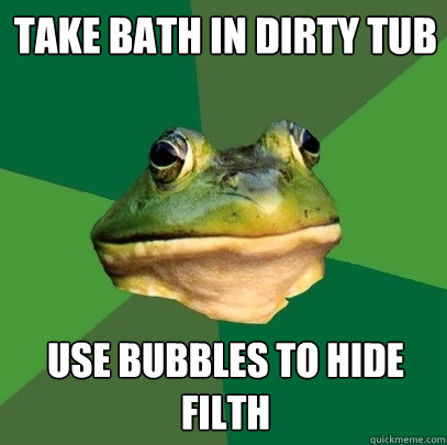 Take Bath in dirty tub Use bubbles to hide filth - Take Bath in dirty tub Use bubbles to hide filth  Foul Bachelor Frog