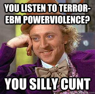 you listen to terror-ebm powerviolence? you silly cunt Caption 3 goes here Caption 4 goes here Caption 5 goes here Caption 6 goes here  Condescending Wonka