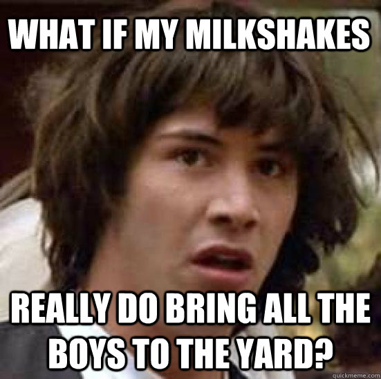 What if my milkshakes really do bring all the boys to the yard? - What if my milkshakes really do bring all the boys to the yard?  conspiracy keanu