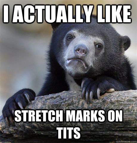 I actually like  Stretch marks on tits - I actually like  Stretch marks on tits  Confession Bear