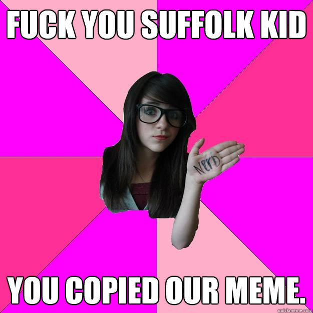 Fuck you suffolk kid you copied our meme.  Idiot Nerd Girl