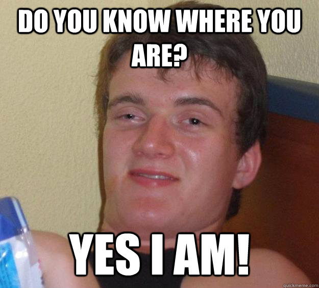 Do you know where you are? Yes I am! - Do you know where you are? Yes I am!  10 Guy