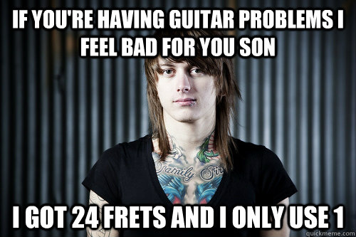 If you're having guitar problems I feel bad for you son I got 24 frets and I only use 1 - If you're having guitar problems I feel bad for you son I got 24 frets and I only use 1  Ben Bruce