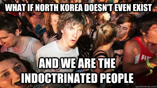 what iF NORTH KOREa doesn't even exist and we are the indoctrinated people  Sudden Clarity Clarence