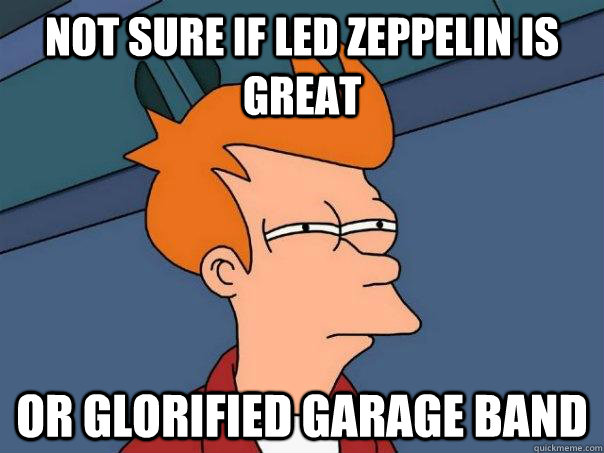 not sure if Led zeppelin is great or glorified garage band  Futurama Fry