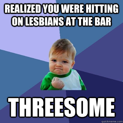 Realized you were hitting on lesbians at the bar threesome  Success Kid