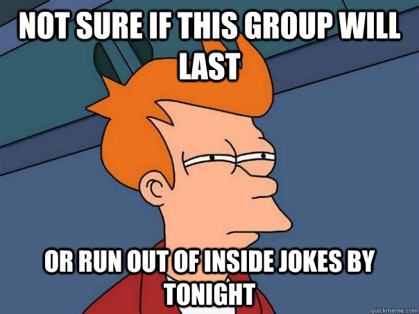 Not sure if this group will last Or run out of inside jokes by tonight - Not sure if this group will last Or run out of inside jokes by tonight  Futurama Fry