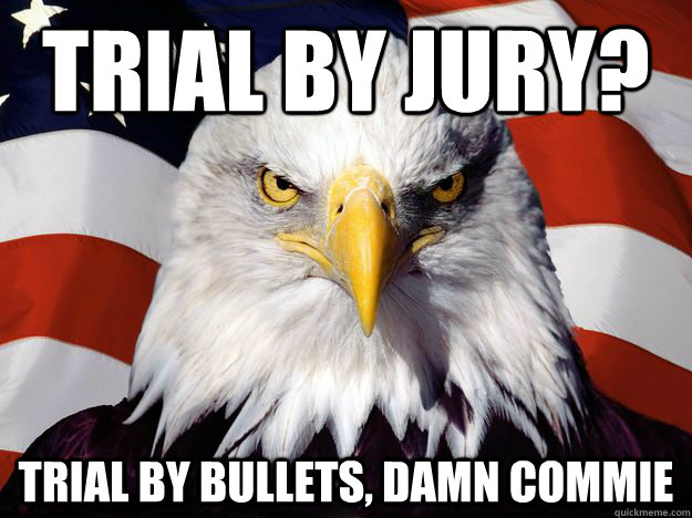 Trial by Jury? Trial by bullets, damn commie  Freedom Eagle