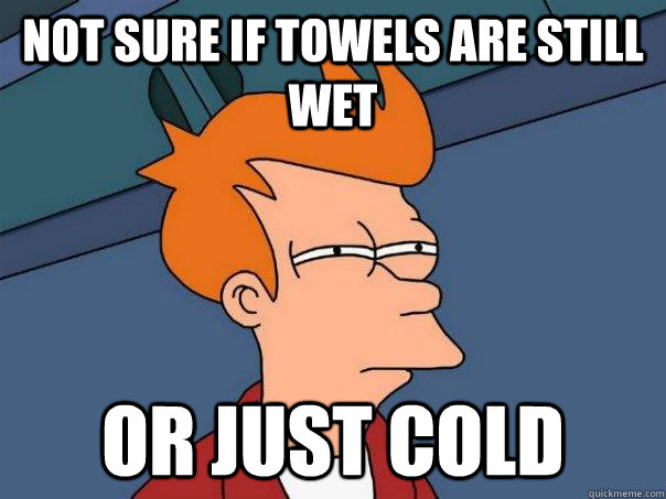 Not sure if towels are still wet Or just cold  Futurama Fry