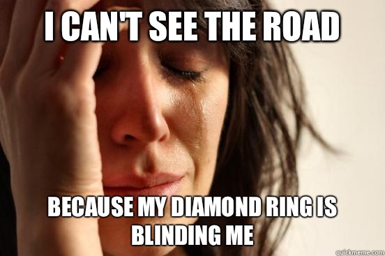 I can't see the road Because my diamond ring is blinding me  First World Problems