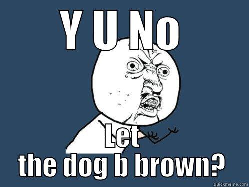 Y U NO LET THE DOG B BROWN? Y U No