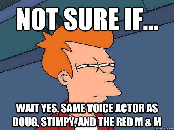 Not sure if... Wait yes, Same voice actor as Doug, Stimpy, and the red m & m - Not sure if... Wait yes, Same voice actor as Doug, Stimpy, and the red m & m  Futurama Fry