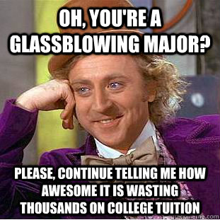 Oh, you're a glassblowing major? please, continue telling me how awesome it is wasting thousands on college tuition - Oh, you're a glassblowing major? please, continue telling me how awesome it is wasting thousands on college tuition  Psychotic Willy Wonka