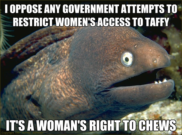 I oppose any government attempts to restrict women's access to taffy it's a woman's right to chews  Bad Joke Eel