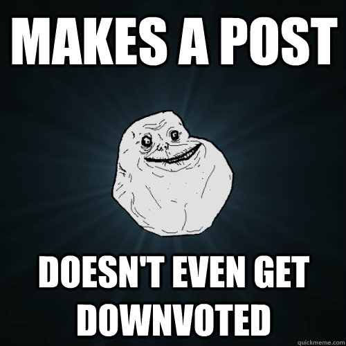 Makes a post Doesn't even get downvoted  Forever Alone