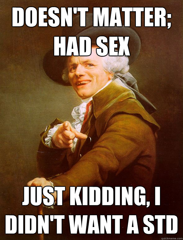 Doesn't matter; had sex Just kidding, i didn't want a Std  Joseph Ducreux