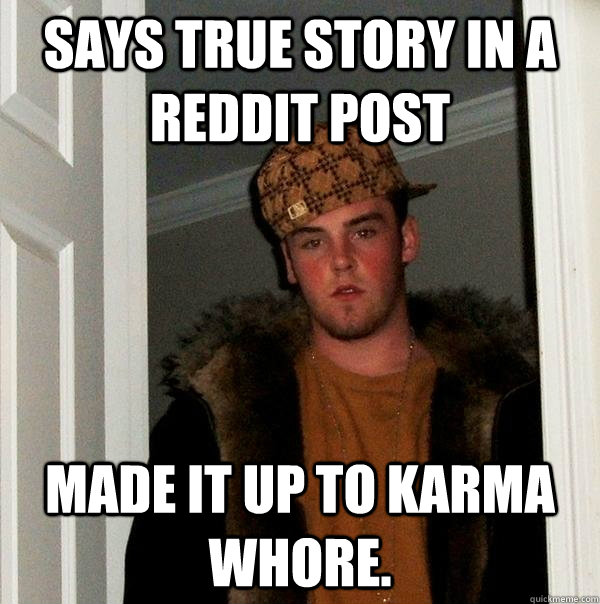 Says true story in a reddit post Made it up to karma whore.  Scumbag Steve