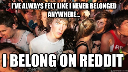 I've always felt like I never belonged anywhere... i belong on reddit  Sudden Clarity Clarence