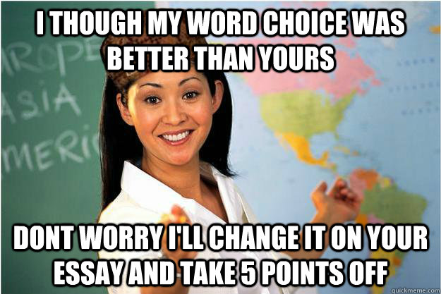 I though my word choice was better than yours Dont worry i'll change it on your essay and take 5 points off  Scumbag Teacher