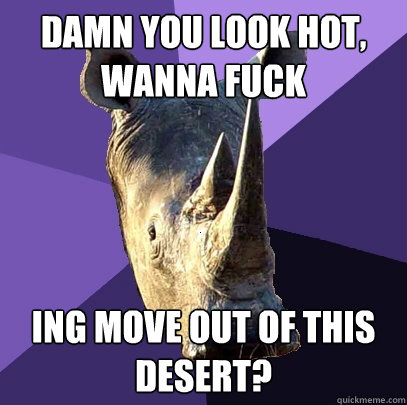 damn you look hot, wanna fuck ing move out of this desert?  Sexually Oblivious Rhino