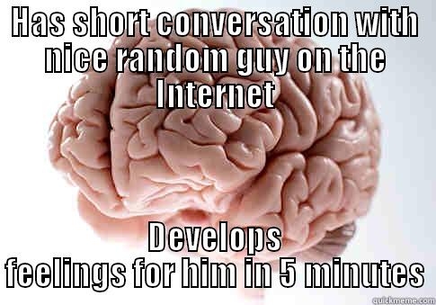 HAS SHORT CONVERSATION WITH NICE RANDOM GUY ON THE INTERNET DEVELOPS FEELINGS FOR HIM IN 5 MINUTES Scumbag Brain