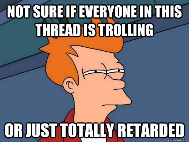 Not sure if everyone in this thread is trolling or just totally retarded  Futurama Fry