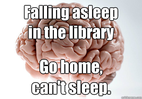 Falling asleep 
in the library Go home,
can't sleep.   Scumbag Brain