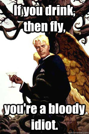 If you drink, then fly, you're a bloody idiot.  Good Guy Lucifer