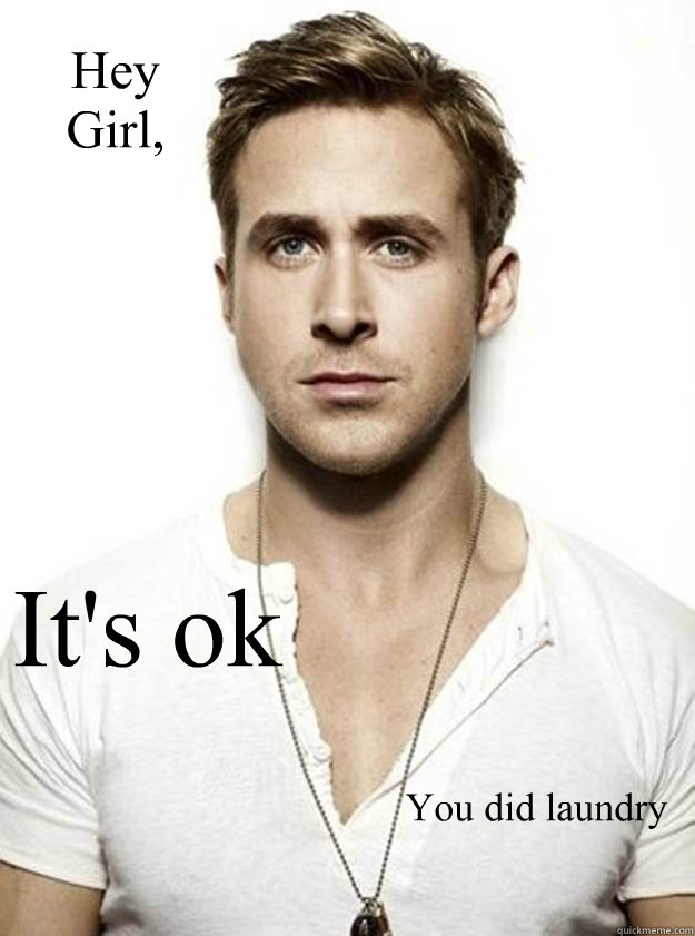 Hey 
Girl, It's ok You did laundry  Ryan Gosling Hey Girl