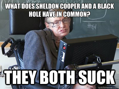 What does sheldon cooper and a black hole have in common? They both suck - What does sheldon cooper and a black hole have in common? They both suck  Stephen Hawking