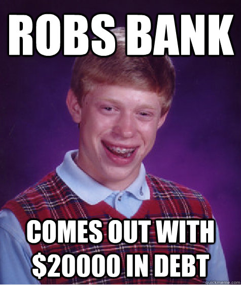 Robs bank Comes out with $20000 in debt  Bad Luck Brian