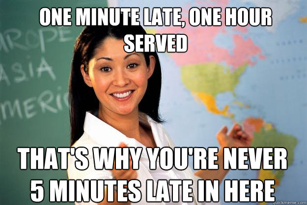 one minute late, one hour served that's why you're never 5 minutes late in here  Unhelpful High School Teacher