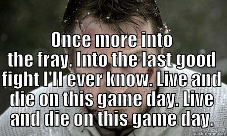  ONCE MORE INTO THE FRAY. INTO THE LAST GOOD FIGHT I'LL EVER KNOW. LIVE AND DIE ON THIS GAME DAY. LIVE AND DIE ON THIS GAME DAY. Misc