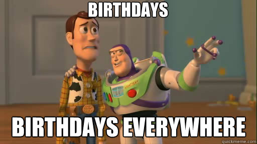 Birthdays Birthdays everywhere  Everywhere