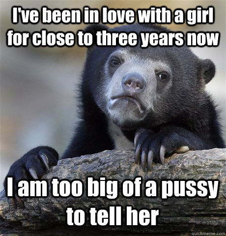 I've been in love with a girl for close to three years now I am too big of a pussy to tell her - I've been in love with a girl for close to three years now I am too big of a pussy to tell her  Confession Bear