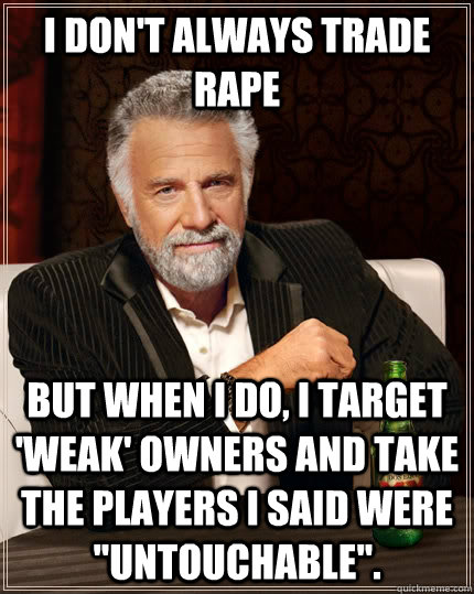 I don't always trade rape but when I do, I target 'weak' owners and take the players I said were 