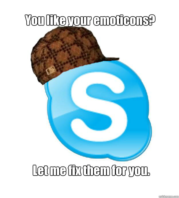 You like your emoticons? Let me fix them for you.
 - You like your emoticons? Let me fix them for you.
  Scumbag Skype