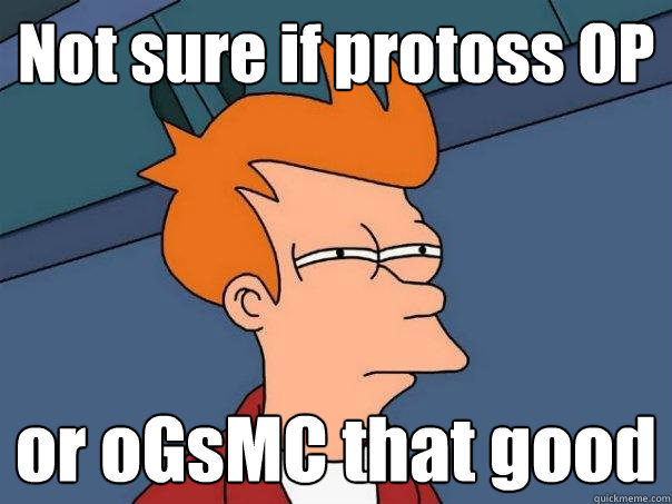 Not sure if protoss OP or oGsMC that good  Futurama Fry