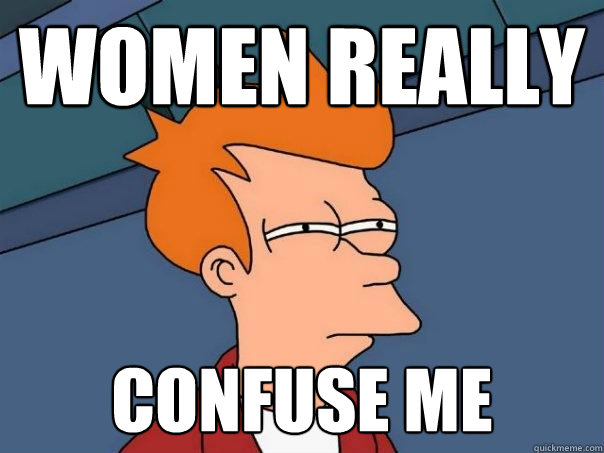 WOMEN Really confuse me - WOMEN Really confuse me  Futurama Fry