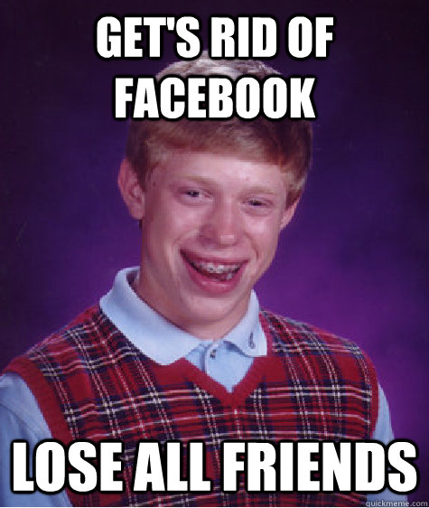 Get's rid of Facebook lose all friends  Bad Luck Brian