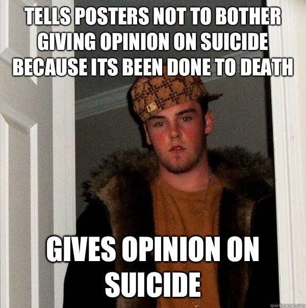 Tells posters not to bother giving opinion on suicide because its been done to death Gives opinion on suicide  Scumbag Steve